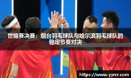世锦赛决赛：烟台羽毛球队与哈尔滨羽毛球队的稳定节奏对决