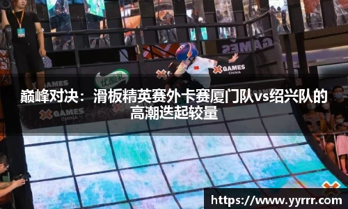 巅峰对决：滑板精英赛外卡赛厦门队vs绍兴队的高潮迭起较量